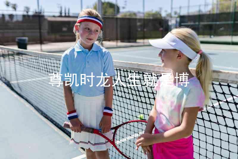 尊凯时龙人生就是博